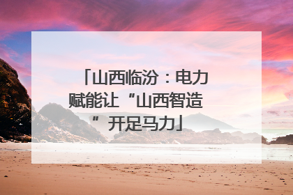 山西临汾：电力赋能让“山西智造”开足马力