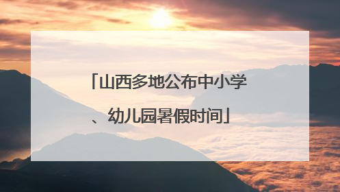 山西多地公布中小学、幼儿园暑假时间