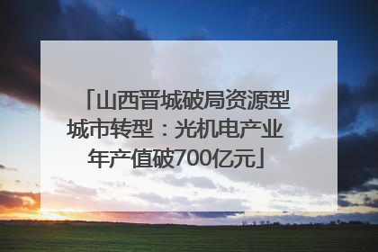 山西晋城破局资源型城市转型：光机电产业年产值破700亿元