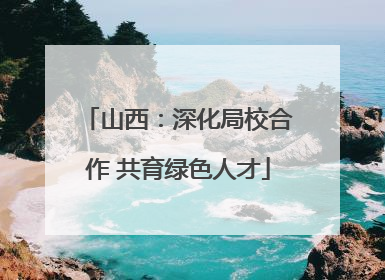 山西：深化局校合作 共育绿色人才