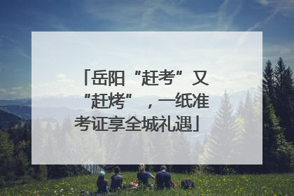 岳阳“赶考”又“赶烤”，一纸准考证享全城礼遇