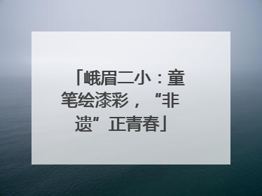 峨眉二小：童笔绘漆彩，“非遗”正青春