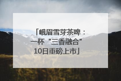 峨眉雪芽茶啤：一杯“三香融合”10日重磅上市