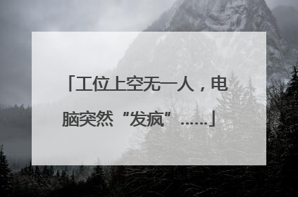工位上空无一人，电脑突然“发疯”……