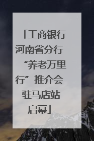 工商银行河南省分行“养老万里行”推介会 驻马店站启幕