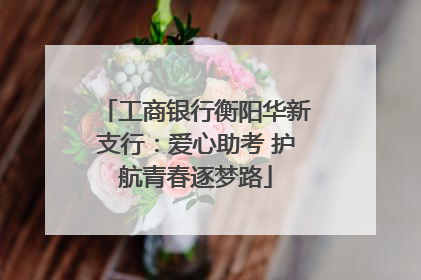 工商银行衡阳华新支行：爱心助考 护航青春逐梦路