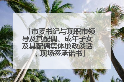 市委书记与现职市领导及其配偶、成年子女及其配偶集体廉政谈话，现场签承诺书