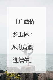广西侨乡玉林：龙舟竞渡迎端午