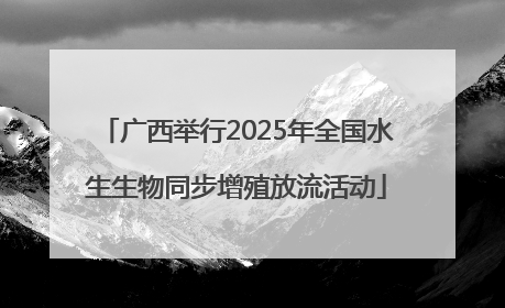 广西举行2025年全国水生生物同步增殖放流活动
