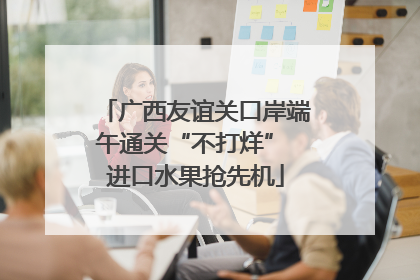 广西友谊关口岸端午通关“不打烊” 进口水果抢先机