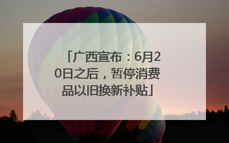 广西宣布：6月20日之后，暂停消费品以旧换新补贴