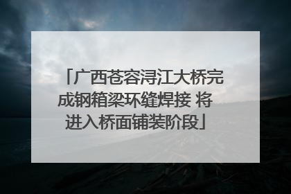 广西苍容浔江大桥完成钢箱梁环缝焊接 将进入桥面铺装阶段