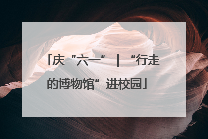 庆“六一”｜“行走的博物馆”进校园