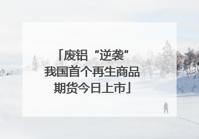 废铝“逆袭” 我国首个再生商品期货今日上市