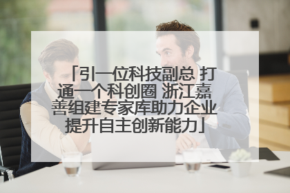 引一位科技副总 打通一个科创圈 浙江嘉善组建专家库助力企业提升自主创新能力