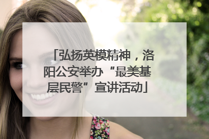 弘扬英模精神，洛阳公安举办“最美基层民警”宣讲活动