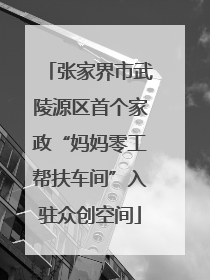 张家界市武陵源区首个家政“妈妈零工帮扶车间”入驻众创空间