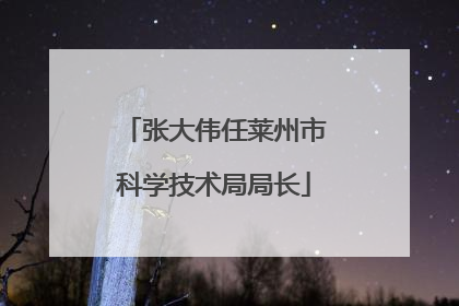 张大伟任莱州市科学技术局局长