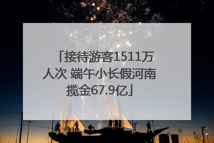 接待游客1511万人次 端午小长假河南揽金67.9亿