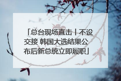 总台现场直击丨不设交接 韩国大选结果公布后新总统立即履职