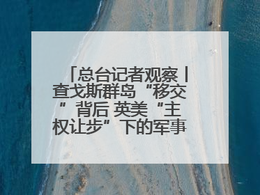 总台记者观察丨查戈斯群岛“移交”背后 英美“主权让步”下的军事霸权固守
