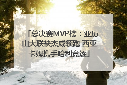 总决赛MVP榜：亚历山大联袂杰威领跑 西亚卡姆携手哈利竞逐