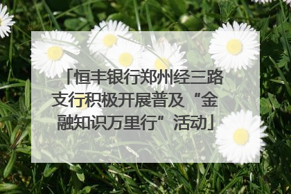 恒丰银行郑州经三路支行积极开展普及“金融知识万里行”活动