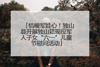 情暖军娃心！独山县开展独山籍现役军人子女“六一”儿童节慰问活动