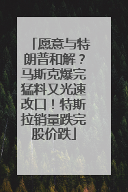 愿意与特朗普和解？马斯克爆完猛料又光速改口！特斯拉销量跌完股价跌