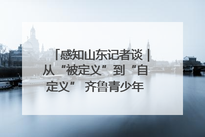 感知山东记者谈｜从“被定义”到“自定义” 齐鲁青少年书写时代新篇