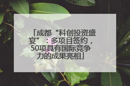 成都“科创投资盛宴”：多项目签约，50项具有国际竞争力的成果亮相
