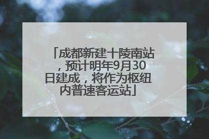 成都新建十陵南站，预计明年9月30日建成，将作为枢纽内普速客运站