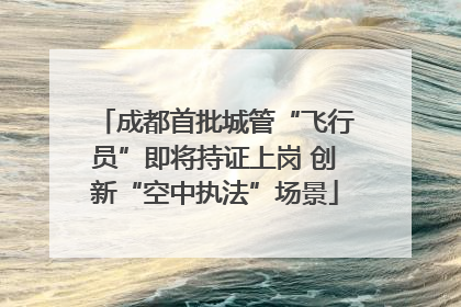 成都首批城管“飞行员”即将持证上岗 创新“空中执法”场景