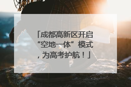 成都高新区开启“空地一体”模式，为高考护航！