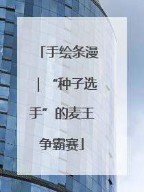 手绘条漫｜“种子选手”的麦王争霸赛