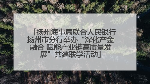 扬州海事局联合人民银行扬州市分行举办“深化产金融合 赋能产业链高质量发展”共建联学活动