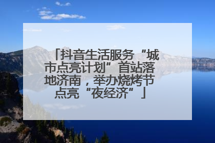抖音生活服务“城市点亮计划”首站落地济南，举办烧烤节点亮“夜经济”