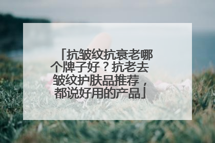 抗皱纹抗衰老哪个牌子好？抗老去皱纹护肤品推荐，都说好用的产品