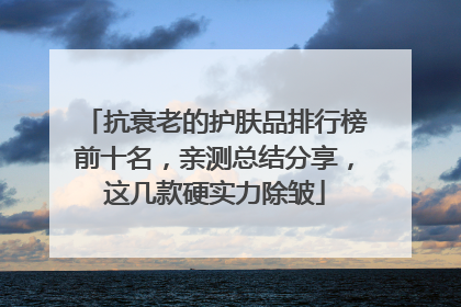 抗衰老的护肤品排行榜前十名，亲测总结分享，这几款硬实力除皱