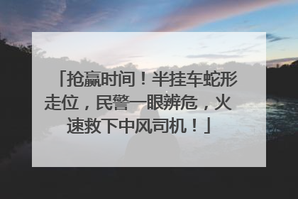 抢赢时间！半挂车蛇形走位，民警一眼辨危，火速救下中风司机！