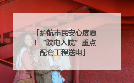 护航市民安心度夏！“陕电入皖”重点配套工程送电