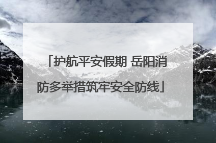 护航平安假期 岳阳消防多举措筑牢安全防线