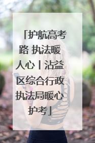 护航高考路 执法暖人心丨沾益区综合行政执法局暖心护考