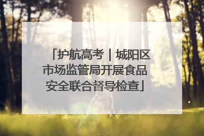 护航高考｜城阳区市场监管局开展食品安全联合督导检查
