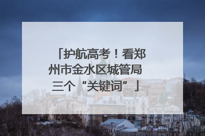 护航高考！看郑州市金水区城管局三个“关键词”