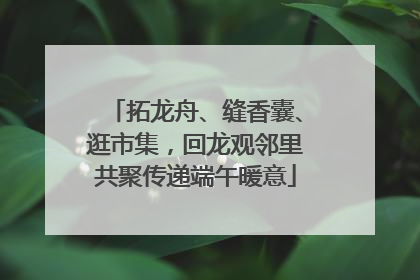 拓龙舟、缝香囊、逛市集，回龙观邻里共聚传递端午暖意