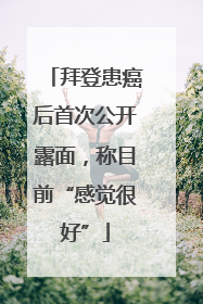 拜登患癌后首次公开露面，称目前“感觉很好”