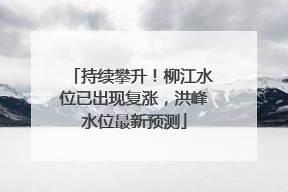 持续攀升！柳江水位已出现复涨，洪峰水位最新预测