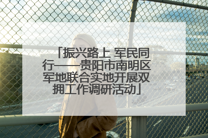 振兴路上 军民同行——贵阳市南明区军地联合实地开展双拥工作调研活动