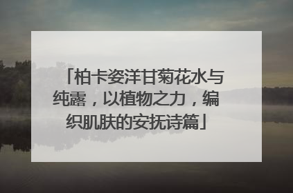柏卡姿洋甘菊花水与纯露，以植物之力，编织肌肤的安抚诗篇